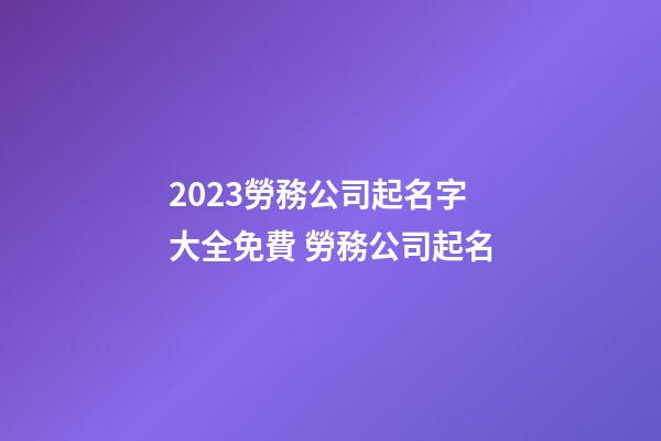2023勞務公司起名字大全免費 勞務公司起名